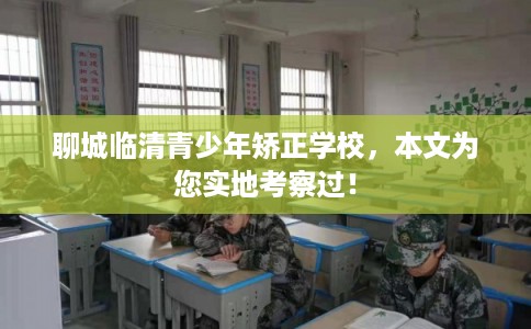 聊城临清青少年矫正学校,本文为您实地考察过! 聊城临清青少年矫正学校,本文为您实地考察过!