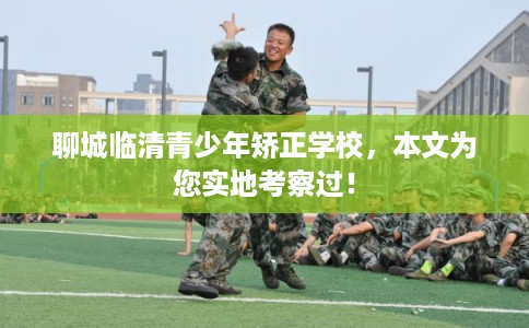 聊城临清青少年矫正学校,本文为您实地考察过! 聊城临清青少年矫正学校,本文为您实地考察过!
