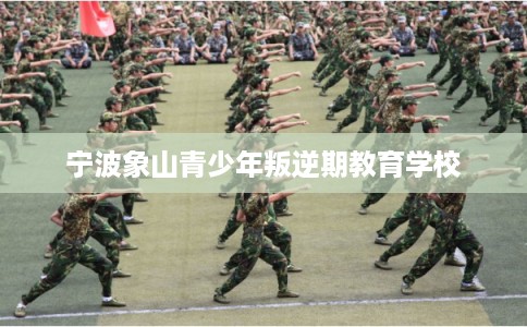 宁波象山青少年叛逆期教育学校