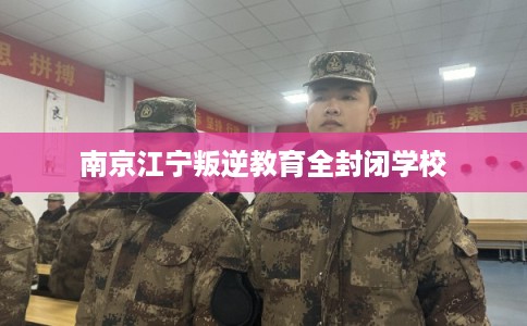 南京江宁叛逆教育全封闭学校