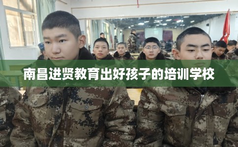 南昌进贤教育出好孩子的培训学校 南昌进贤教育出好孩子的培训学校