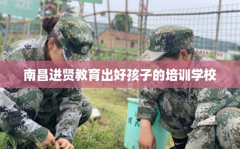 南昌进贤教育出好孩子的培训学校 南昌进贤教育出好孩子的培训学校