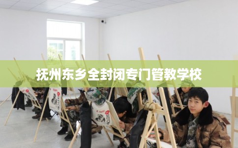 抚州东乡全封闭专门管教学校