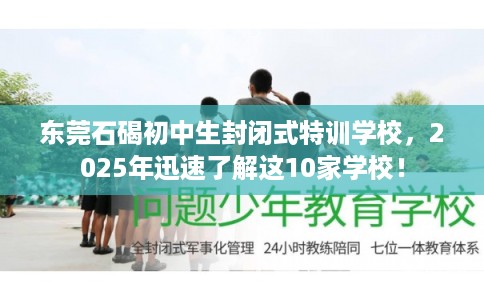 东莞石碣初中生封闭式特训学校,2025年迅速了解这10家学校! 东莞石碣初中生封闭式特训学校,2025年迅速了解这10家学校!