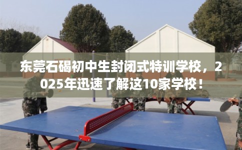 东莞石碣初中生封闭式特训学校,2025年迅速了解这10家学校! 东莞石碣初中生封闭式特训学校,2025年迅速了解这10家学校!