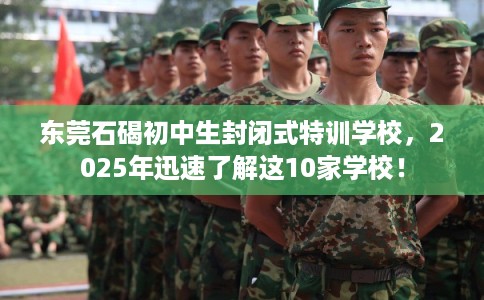 东莞石碣初中生封闭式特训学校,2025年迅速了解这10家学校! 东莞石碣初中生封闭式特训学校,2025年迅速了解这10家学校!