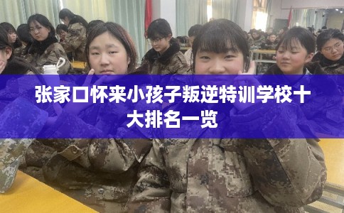 张家口怀来小孩子叛逆特训学校十大排名一览