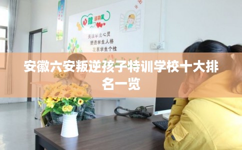 安徽六安叛逆孩子特训学校十大排名一览