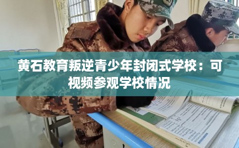 黄石教育叛逆青少年封闭式学校：可视频参观学校情况