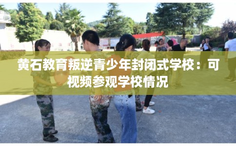 黄石教育叛逆青少年封闭式学校：可视频参观学校情况