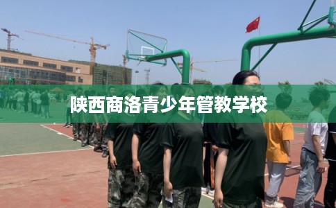 陕西商洛青少年管教学校