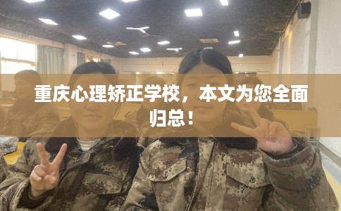 重庆心理矫正学校,本文为您全面归总! 重庆心理矫正学校,本文为您全面归总!
