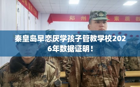 秦皇岛早恋厌学孩子管教学校2026年数据证明! 秦皇岛早恋厌学孩子管教学校2026年数据证明!