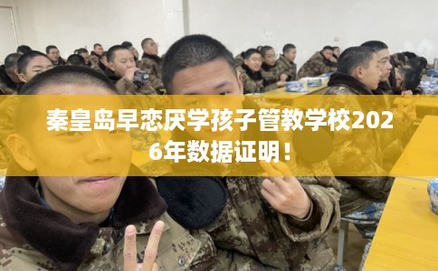 秦皇岛早恋厌学孩子管教学校2026年数据证明！