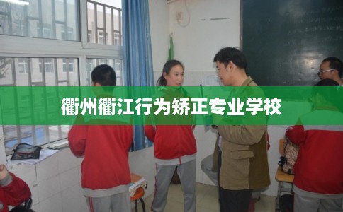 衢州衢江行为矫正专业学校