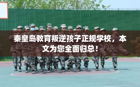 秦皇岛教育叛逆孩子正规学校，本文为您全面归总！