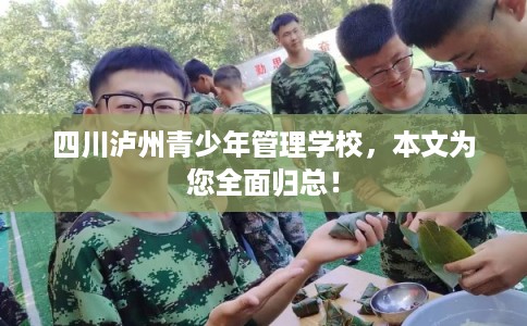 四川泸州青少年管理学校,本文为您全面归总! 四川泸州青少年管理学校,本文为您全面归总!