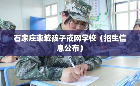 石家庄栾城孩子戒网学校（招生信息公布）