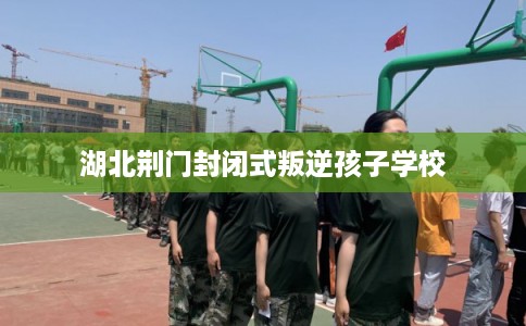 湖北荆门封闭式叛逆孩子学校