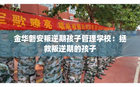 金华磐安叛逆期孩子管理学校：拯救叛逆期的孩子