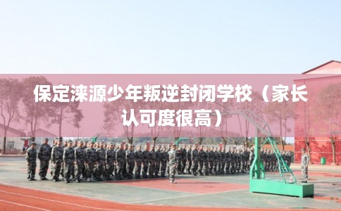 保定涞源少年叛逆封闭学校（家长认可度很高）