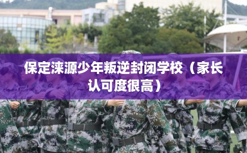 保定涞源少年叛逆封闭学校（家长认可度很高）