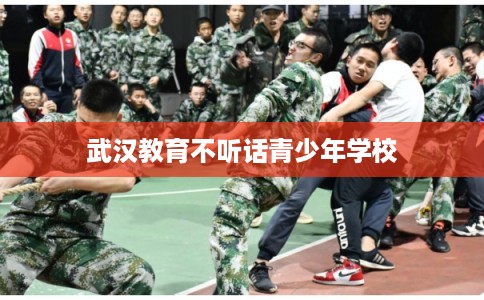 武汉教育不听话青少年学校