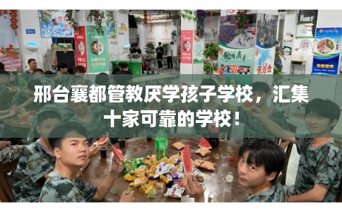 邢台襄都管教厌学孩子学校，汇集十家可靠的学校！