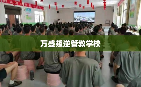 万盛叛逆管教学校