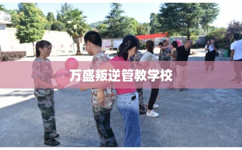 万盛叛逆管教学校