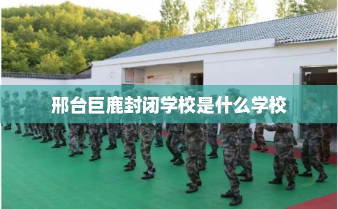 邢台巨鹿封闭学校是什么学校