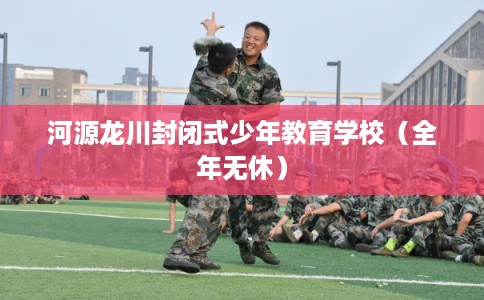 河源龙川封闭式少年教育学校（全年无休）