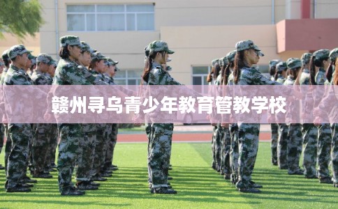 赣州寻乌青少年教育管教学校