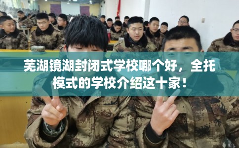 芜湖镜湖封闭式学校哪个好，全托模式的学校介绍这十家！