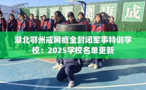 湖北鄂州戒网瘾全封闭军事特训学校:2025学校名单更新 湖北鄂州戒网瘾全封闭军事特训学校:2025学校名单更新