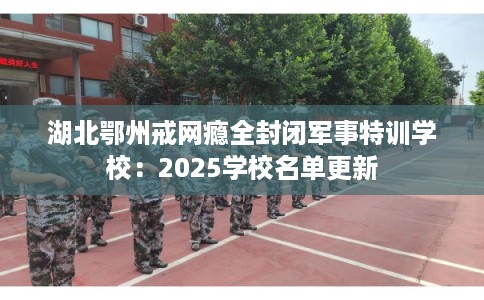 湖北鄂州戒网瘾全封闭军事特训学校:2025学校名单更新 湖北鄂州戒网瘾全封闭军事特训学校:2025学校名单更新