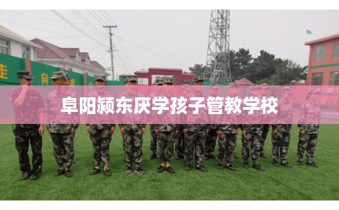 阜阳颍东厌学孩子管教学校