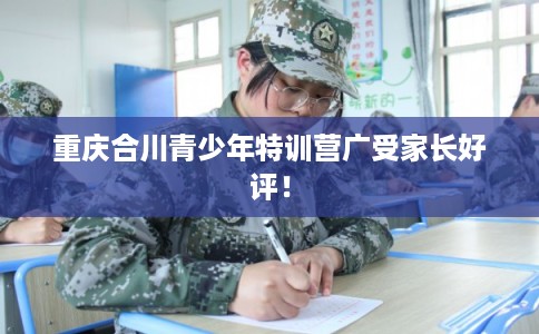 重庆合川青少年特训营广受家长好评！