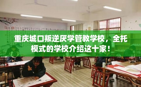 重庆城口叛逆厌学管教学校，全托模式的学校介绍这十家！