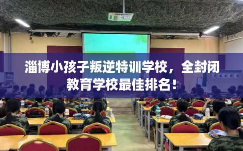 淄博小孩子叛逆特训学校，全封闭教育学校最佳排名！