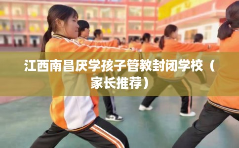 江西南昌厌学孩子管教封闭学校（家长推荐）