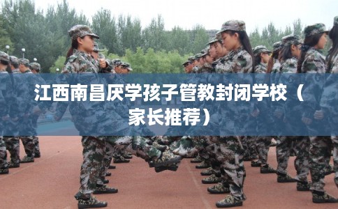 江西南昌厌学孩子管教封闭学校（家长推荐）