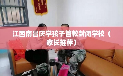江西南昌厌学孩子管教封闭学校（家长推荐）