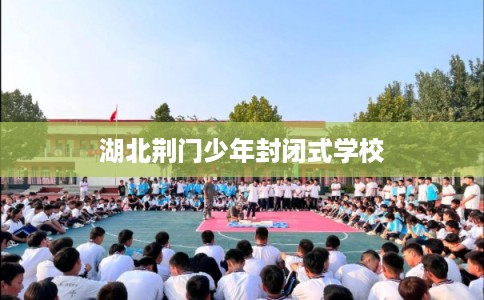 湖北荆门少年封闭式学校