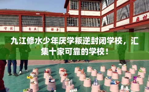 九江修水少年厌学叛逆封闭学校,汇集十家可靠的学校! 九江修水少年厌学叛逆封闭学校,汇集十家可靠的学校!