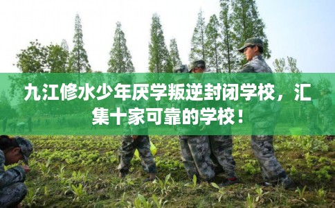 九江修水少年厌学叛逆封闭学校,汇集十家可靠的学校! 九江修水少年厌学叛逆封闭学校,汇集十家可靠的学校!