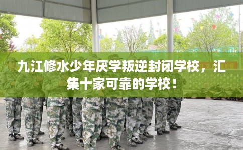九江修水少年厌学叛逆封闭学校,汇集十家可靠的学校! 九江修水少年厌学叛逆封闭学校,汇集十家可靠的学校!