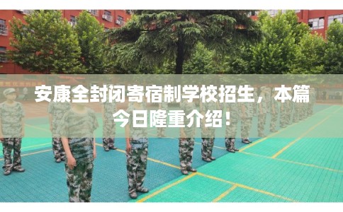 安康全封闭寄宿制学校招生，本篇今日隆重介绍！