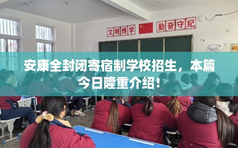 安康全封闭寄宿制学校招生，本篇今日隆重介绍！