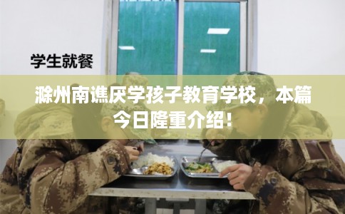滁州南谯厌学孩子教育学校，本篇今日隆重介绍！